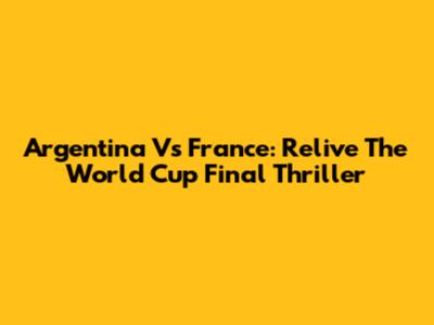 Argentina Vs France: Relive The World Cup Final Thriller
