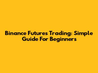 Binance Futures Trading: Simple Guide For Beginners