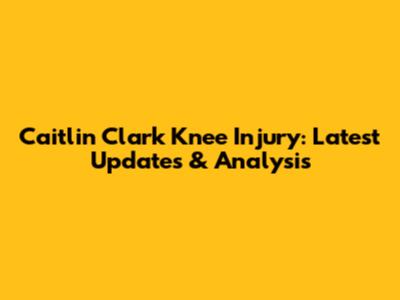 Caitlin Clark Knee Injury: Latest Updates & Analysis
