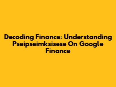 Decoding Finance: Understanding Pseipseimksisese On Google Finance