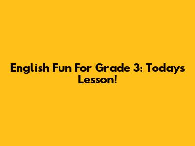 English Fun For Grade 3: Today's Lesson!