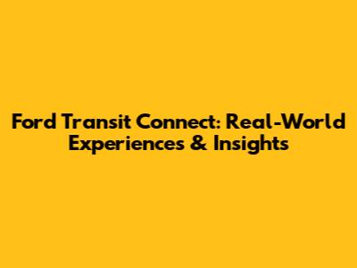 Ford Transit Connect: Real-World Experiences & Insights