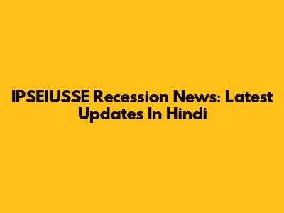 IPSEIUSSE Recession News: Latest Updates In Hindi