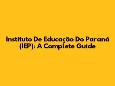 Instituto De Educação Do Paraná (IEP): A Complete Guide