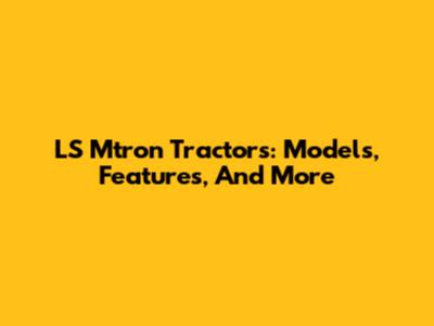 LS Mtron Tractors: Models, Features, And More