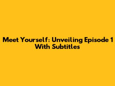 Meet Yourself: Unveiling Episode 1 With Subtitles