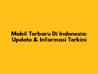 Mobil Terbaru Di Indonesia: Update & Informasi Terkini