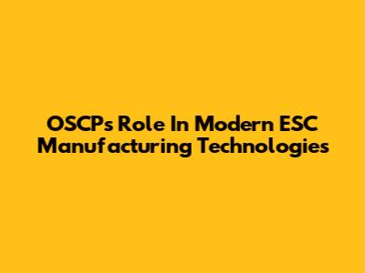 OSCP's Role In Modern ESC Manufacturing Technologies