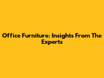 Office Furniture: Insights From The Experts