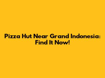 Pizza Hut Near Grand Indonesia: Find It Now!