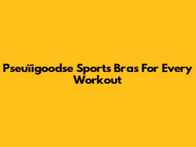 Pseuïigoodse Sports Bras For Every Workout