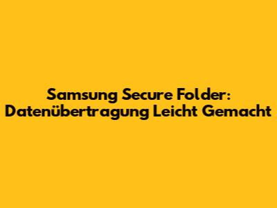 Samsung Secure Folder: Datenübertragung Leicht Gemacht