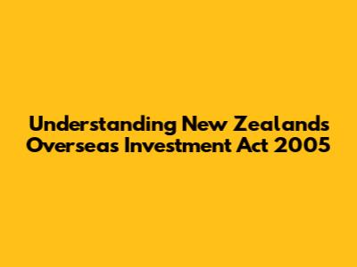 Understanding New Zealand's Overseas Investment Act 2005