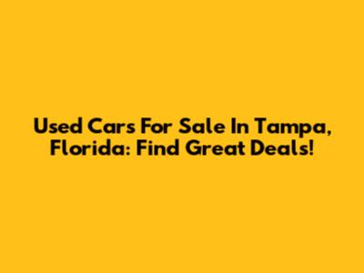 Used Cars For Sale In Tampa, Florida: Find Great Deals!