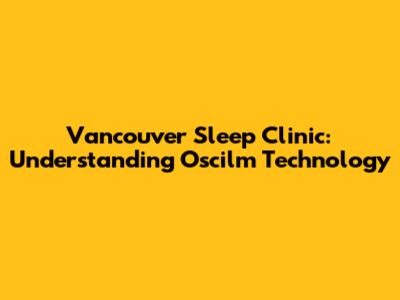 Vancouver Sleep Clinic: Understanding Oscilm Technology
