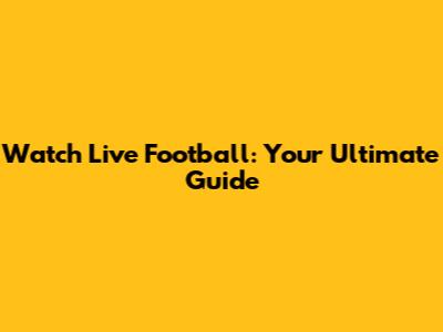 Watch Live Football: Your Ultimate Guide